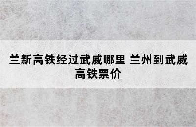 兰新高铁经过武威哪里 兰州到武威高铁票价